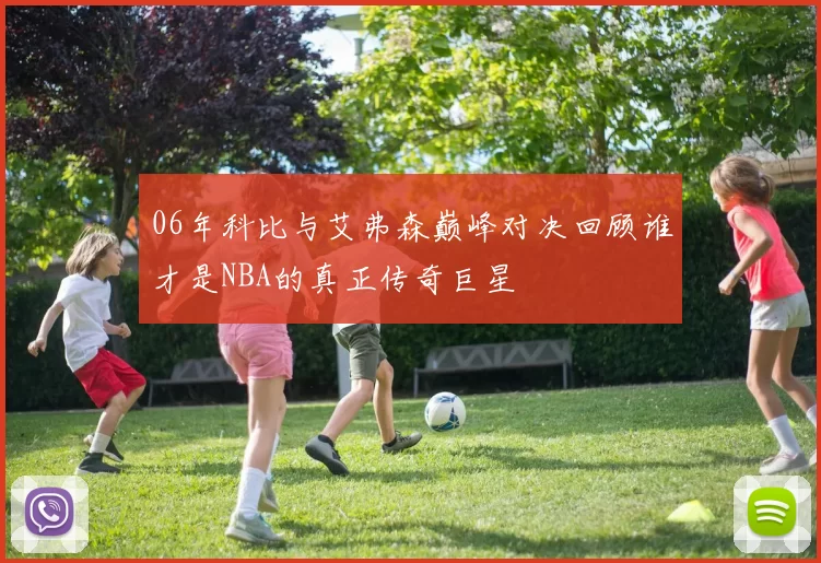 06年科比与艾弗森巅峰对决回顾谁才是NBA的真正传奇巨星