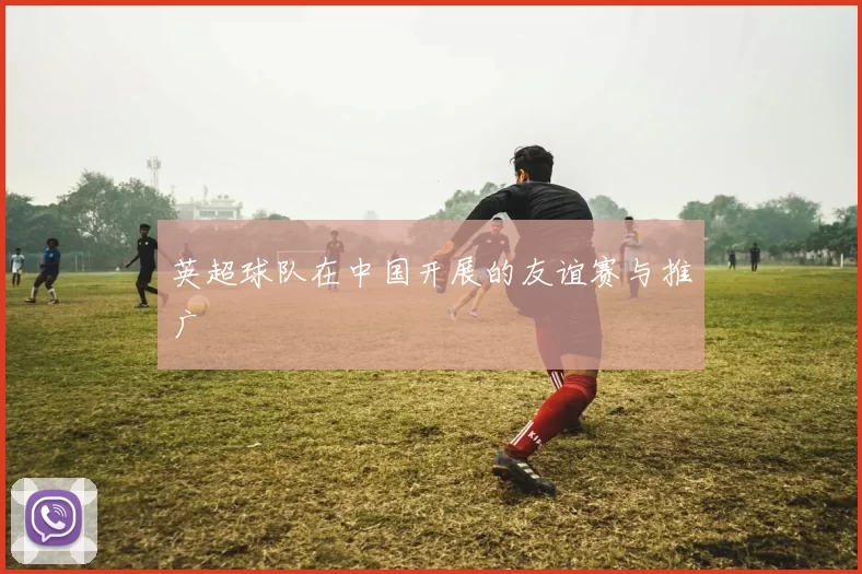 英超球队在中国开展的友谊赛与推广