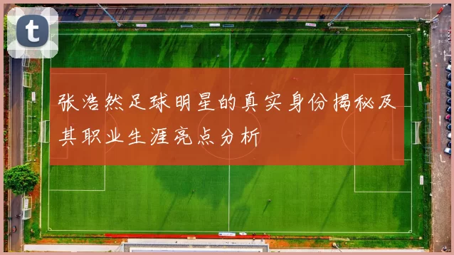 张浩然足球明星的真实身份揭秘及其职业生涯亮点分析