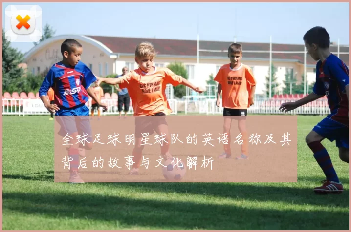 全球足球明星球队的英语名称及其背后的故事与文化解析