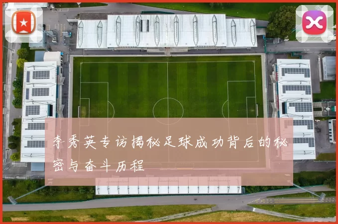 李秀英专访揭秘足球成功背后的秘密与奋斗历程