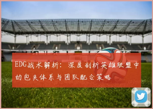 EDG战术解析：深度剖析英雄联盟中的包夹体系与团队配合策略