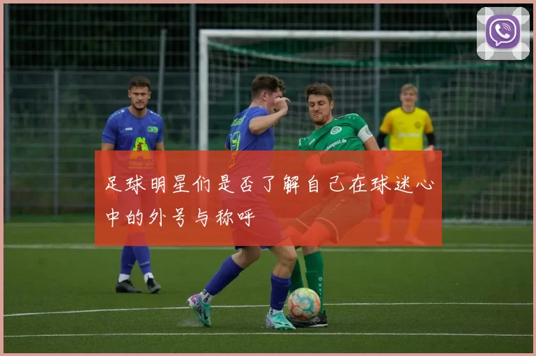 足球明星们是否了解自己在球迷心中的外号与称呼