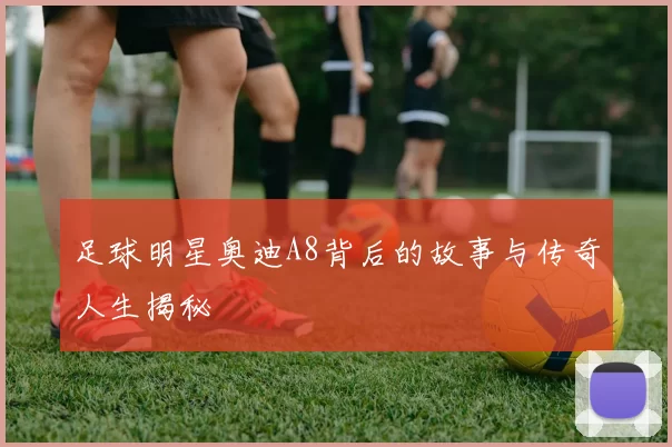 足球明星奥迪A8背后的故事与传奇人生揭秘