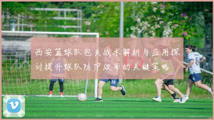 西安篮球队包夹战术解析与应用探讨提升球队防守效率的关键策略