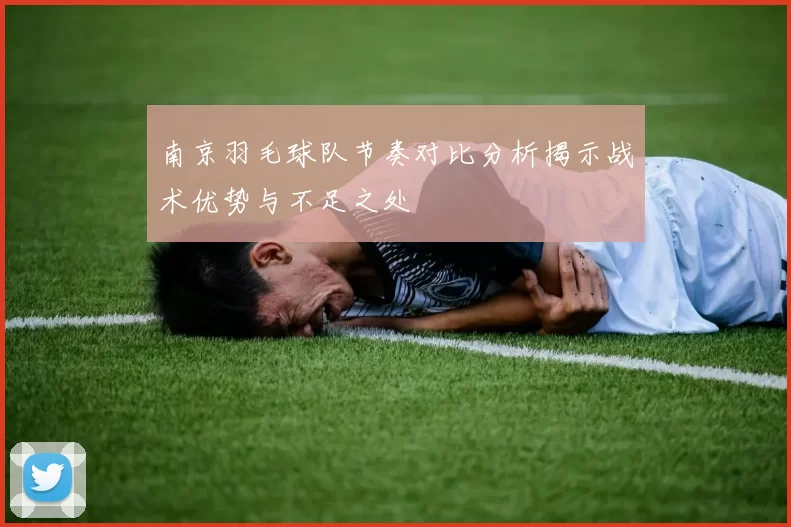 南京羽毛球队节奏对比分析揭示战术优势与不足之处