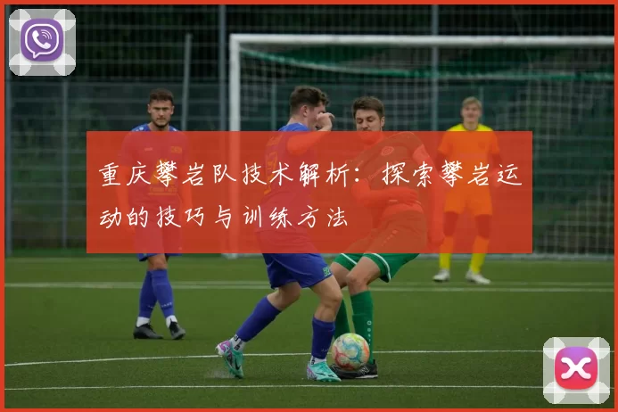 重庆攀岩队技术解析：探索攀岩运动的技巧与训练方法