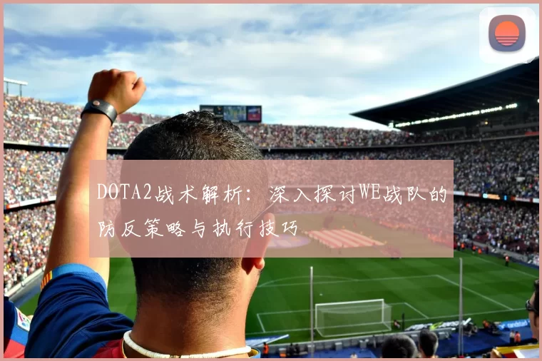 DOTA2战术解析：深入探讨WE战队的防反策略与执行技巧