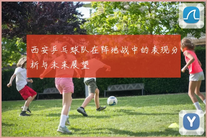 西安乒乓球队在阵地战中的表现分析与未来展望