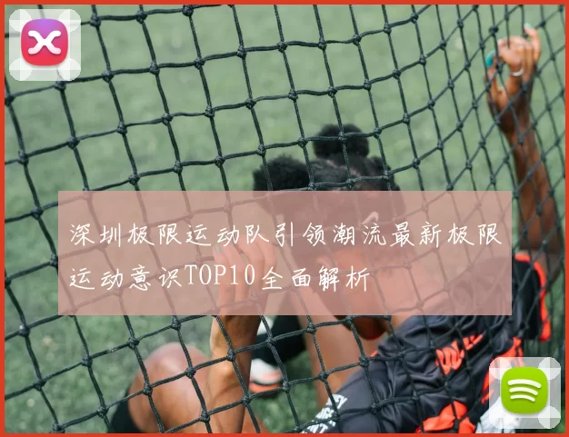 深圳极限运动队引领潮流最新极限运动意识TOP10全面解析