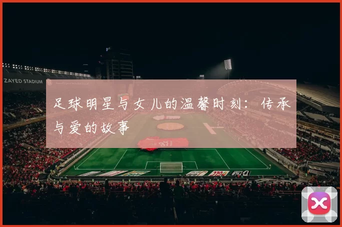 足球明星与女儿的温馨时刻：传承与爱的故事