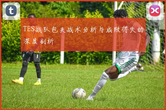 TES战队包夹战术分析与成败得失的深度剖析