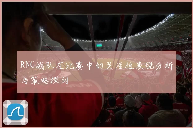 RNG战队在比赛中的灵活性表现分析与策略探讨