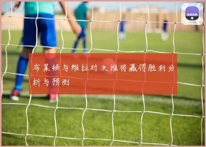 布莱顿与维拉对决谁将赢得胜利分析与预测