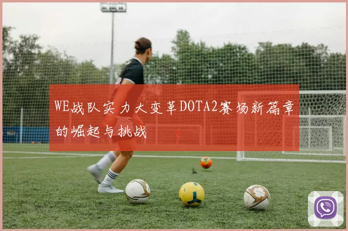 WE战队实力大变革DOTA2赛场新篇章的崛起与挑战