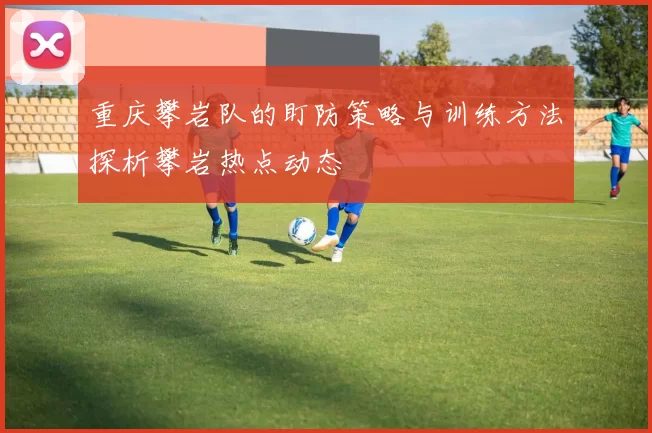 重庆攀岩队的盯防策略与训练方法探析攀岩热点动态