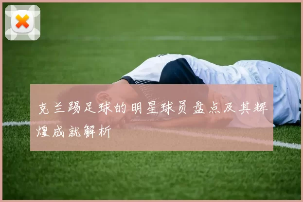 克兰踢足球的明星球员盘点及其辉煌成就解析