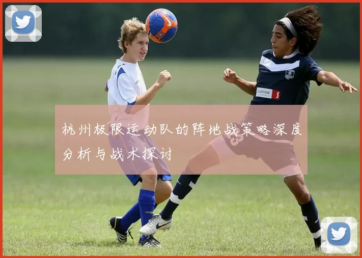 杭州极限运动队的阵地战策略深度分析与战术探讨