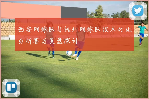 西安网球队与杭州网球队技术对比分析赛后复盘探讨