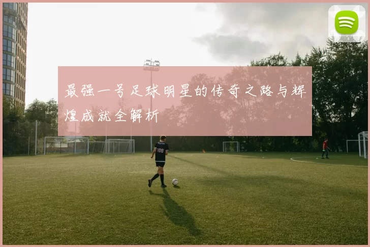 最强一号足球明星的传奇之路与辉煌成就全解析