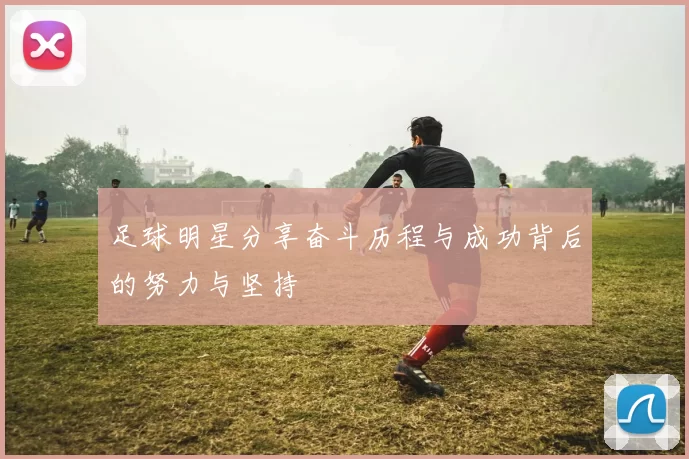 足球明星分享奋斗历程与成功背后的努力与坚持
