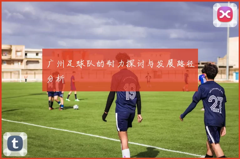 广州足球队的耐力探讨与发展路径分析
