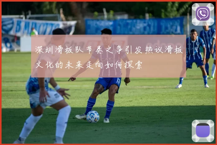 深圳滑板队节奏之争引发热议滑板文化的未来走向如何探索