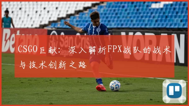 CSGO巨献：深入解析FPX战队的战术与技术创新之路
