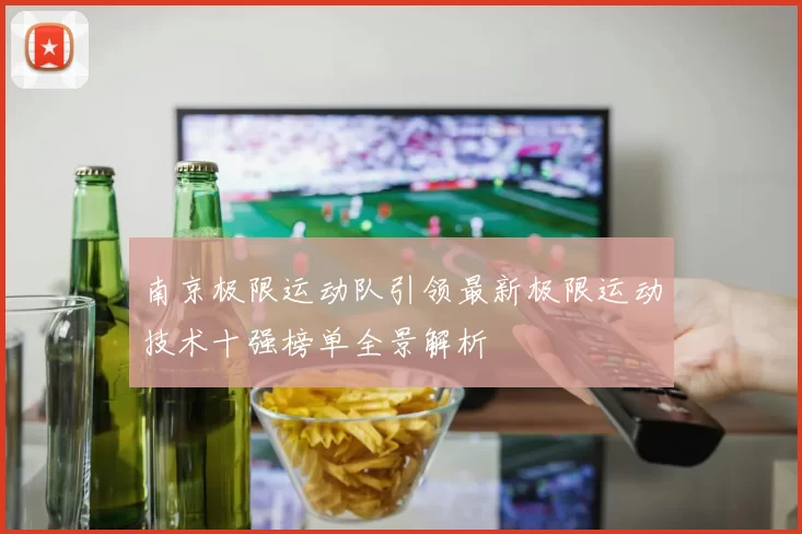 南京极限运动队引领最新极限运动技术十强榜单全景解析