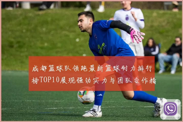 成都篮球队领跑最新篮球耐力排行榜TOP10展现强劲实力与团队合作精神