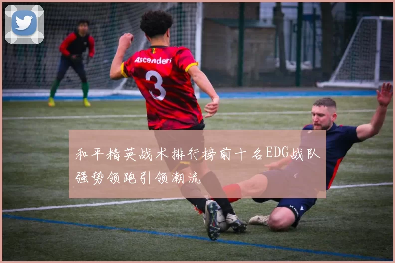 和平精英战术排行榜前十名EDG战队强势领跑引领潮流