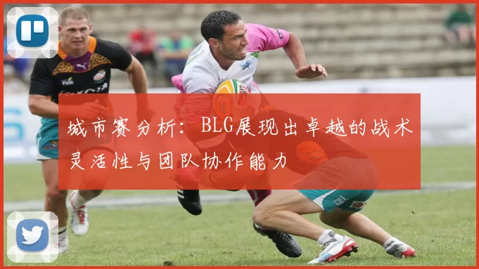 城市赛分析：BLG展现出卓越的战术灵活性与团队协作能力