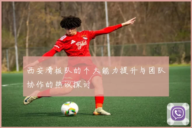 西安滑板队的个人能力提升与团队协作的热议探讨