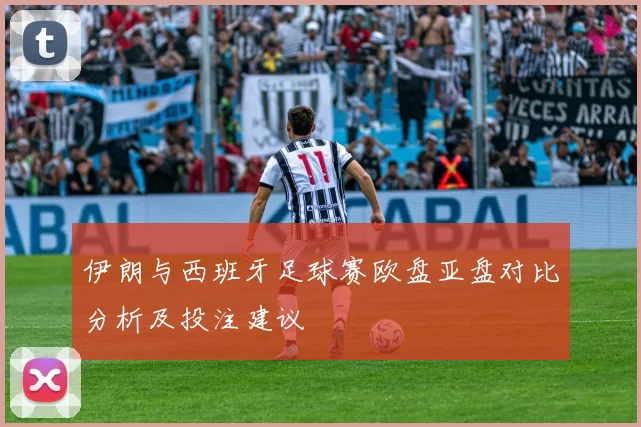 伊朗与西班牙足球赛欧盘亚盘对比分析及投注建议