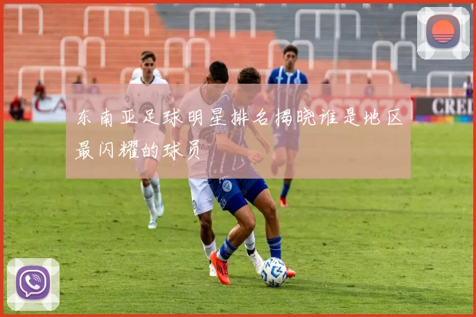 东南亚足球明星排名揭晓谁是地区最闪耀的球员