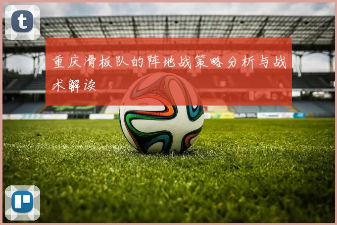 重庆滑板队的阵地战策略分析与战术解读