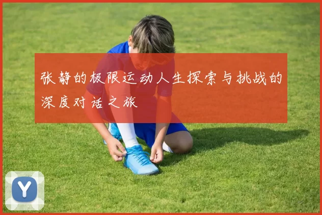 张静的极限运动人生探索与挑战的深度对话之旅