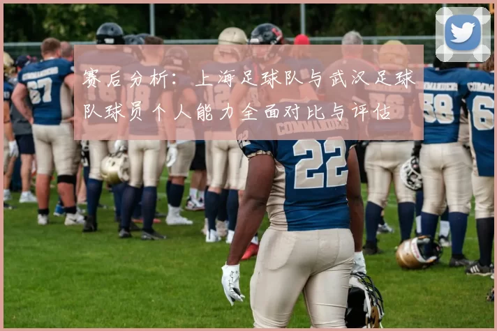 赛后分析：上海足球队与武汉足球队球员个人能力全面对比与评估