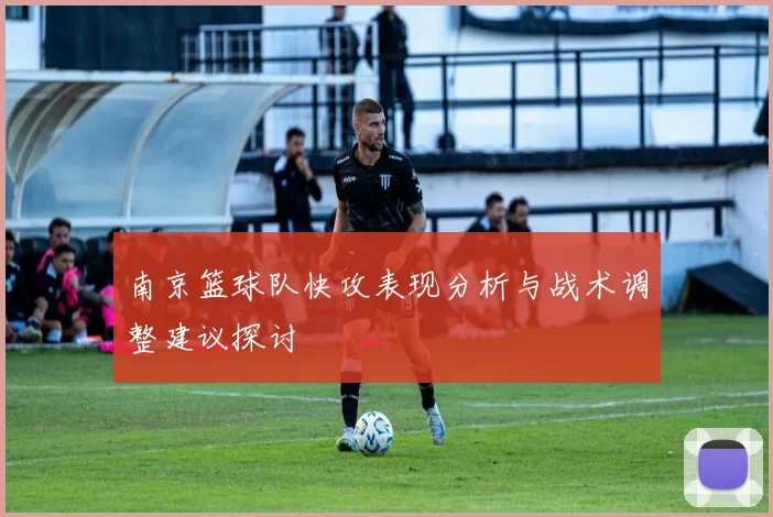 南京篮球队快攻表现分析与战术调整建议探讨