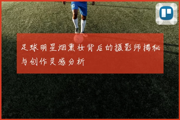足球明星烟熏妆背后的摄影师揭秘与创作灵感分析