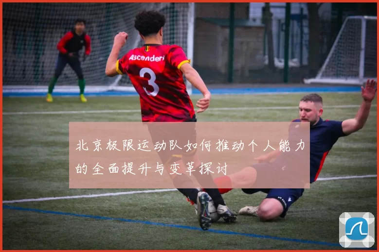 北京极限运动队如何推动个人能力的全面提升与变革探讨