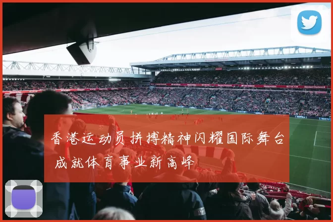 香港运动员拼搏精神闪耀国际舞台 成就体育事业新高峰
