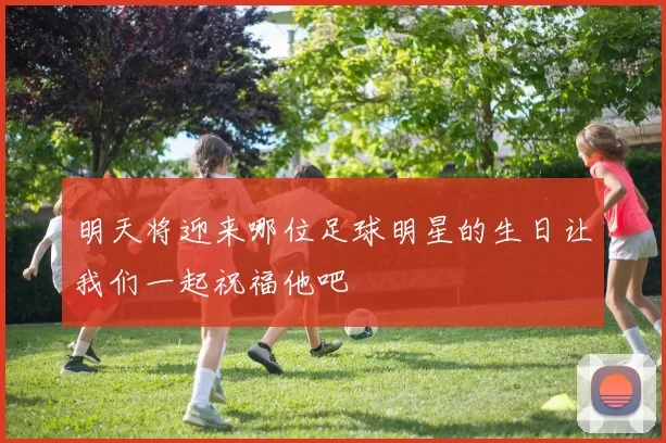 明天将迎来哪位足球明星的生日让我们一起祝福他吧