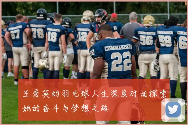 王秀英的羽毛球人生深度对话探索她的奋斗与梦想之路