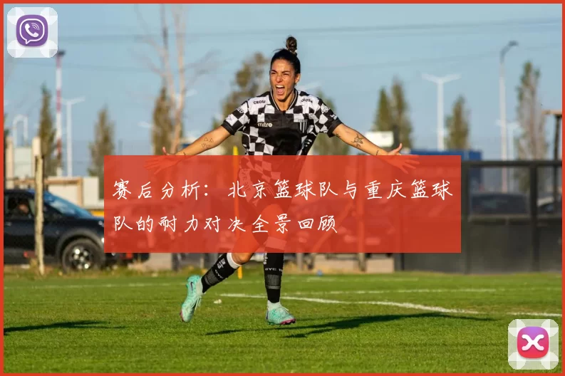 赛后分析：北京篮球队与重庆篮球队的耐力对决全景回顾
