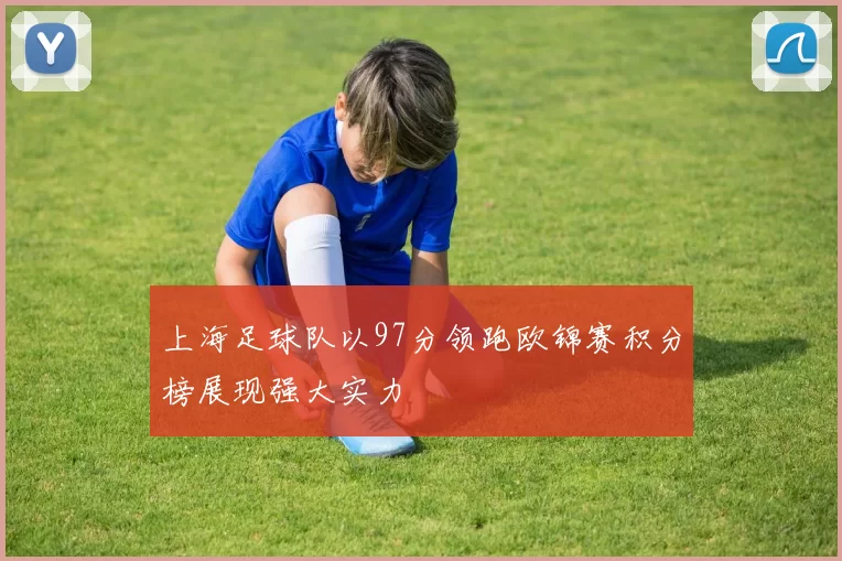 上海足球队以97分领跑欧锦赛积分榜展现强大实力