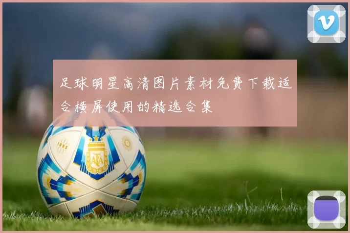 足球明星高清图片素材免费下载适合横屏使用的精选合集