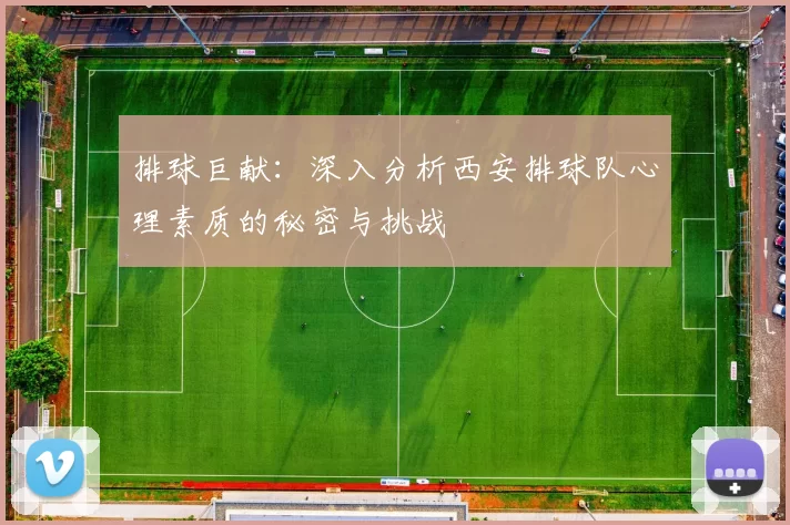 排球巨献：深入分析西安排球队心理素质的秘密与挑战