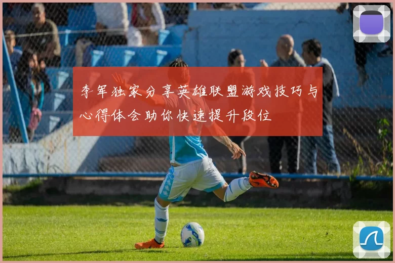 李军独家分享英雄联盟游戏技巧与心得体会助你快速提升段位