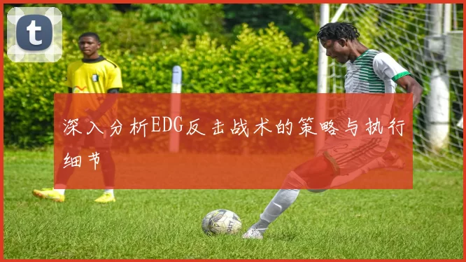 深入分析EDG反击战术的策略与执行细节